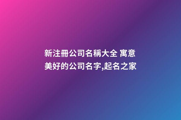 新注冊公司名稱大全 寓意美好的公司名字,起名之家-第1張-公司起名-玄機派